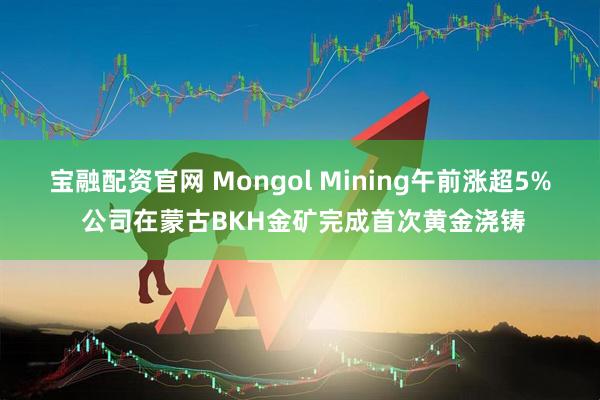 宝融配资官网 Mongol Mining午前涨超5% 公司在蒙古BKH金矿完成首次黄金浇铸