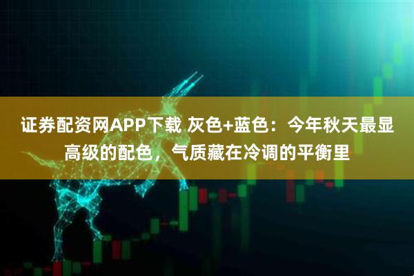 证券配资网APP下载 灰色+蓝色：今年秋天最显高级的配色，气质藏在冷调的平衡里