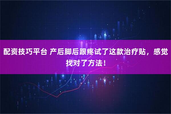 配资技巧平台 产后脚后跟疼试了这款治疗贴，感觉找对了方法！