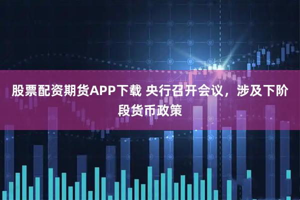 股票配资期货APP下载 央行召开会议，涉及下阶段货币政策