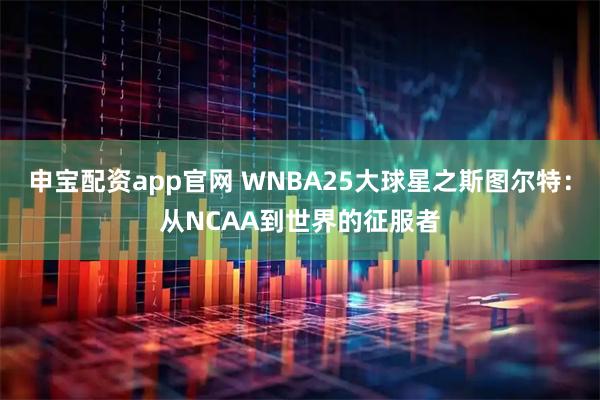 申宝配资app官网 WNBA25大球星之斯图尔特：从NCAA到世界的征服者
