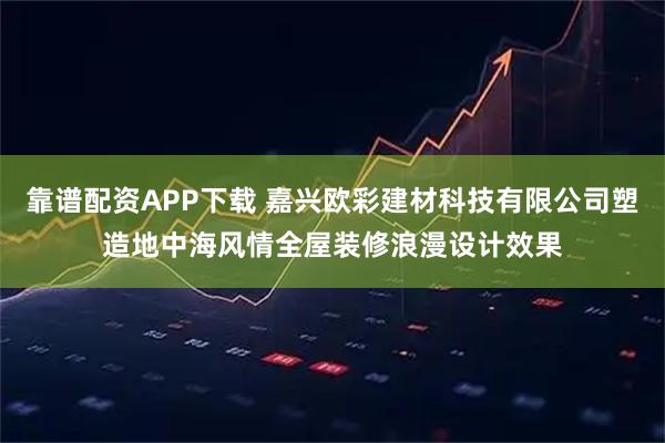 靠谱配资APP下载 嘉兴欧彩建材科技有限公司塑造地中海风情全屋装修浪漫设计效果