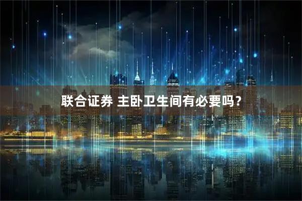 联合证券 主卧卫生间有必要吗？