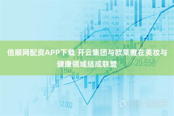 倍顺网配资APP下载 开云集团与欧莱雅在美妆与健康领域结成联盟