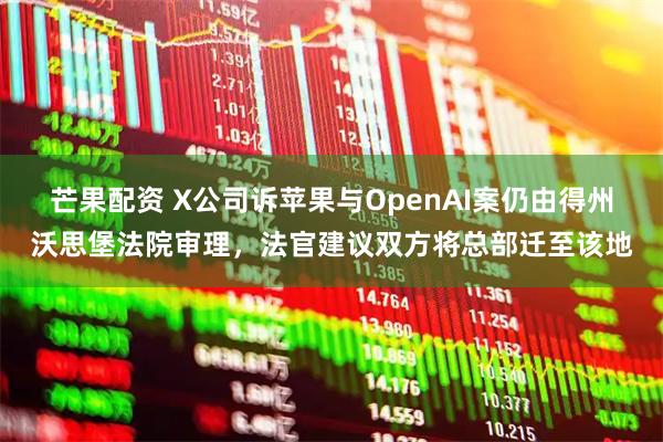 芒果配资 X公司诉苹果与OpenAI案仍由得州沃思堡法院审理,法官建议双方将总部迁至该地
