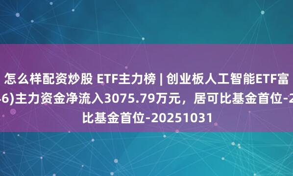 怎么样配资炒股 ETF主力榜 | 创业板人工智能ETF富国(159246)主力资金净流入3075.79万元，居可比基金首位-20251031