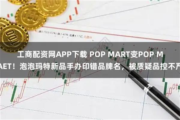 工商配资网APP下载 POP MART变POP MAET！泡泡玛特新品手办印错品牌名，被质疑品控不严
