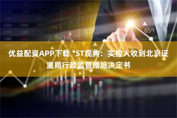 优益配资APP下载 *ST观典:实控人收到北京证监局行政监管措施决定书