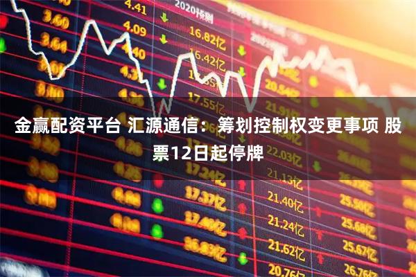 金赢配资平台 汇源通信:筹划控制权变更事项 股票12日起停牌