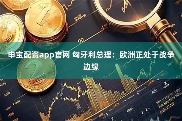 申宝配资app官网 匈牙利总理：欧洲正处于战争边缘