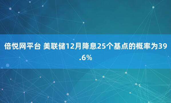 倍悦网平台 美联储12月降息25个基点的概率为39.6%