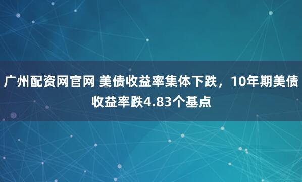 广州配资网官网 美债收益率集体下跌，10年期美债收益率跌4.83个基点