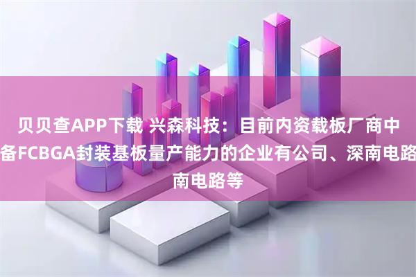 贝贝查APP下载 兴森科技：目前内资载板厂商中具备FCBGA封装基板量产能力的企业有公司、深南电路等