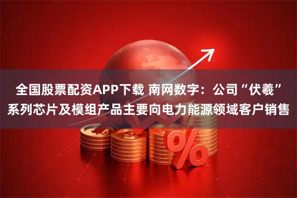 全国股票配资APP下载 南网数字：公司“伏羲”系列芯片及模组产品主要向电力能源领域客户销售