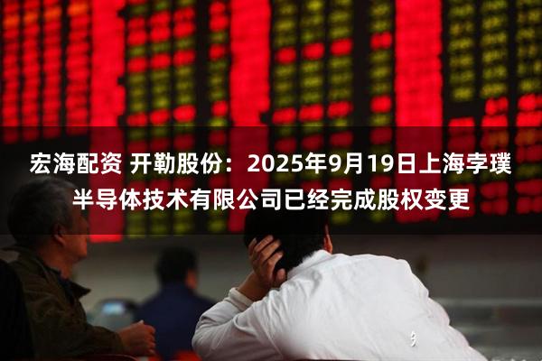 宏海配资 开勒股份：2025年9月19日上海孛璞半导体技术有限公司已经完成股权变更