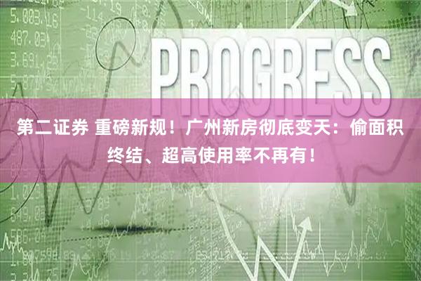 第二证券 重磅新规！广州新房彻底变天：偷面积终结、超高使用率不再有！