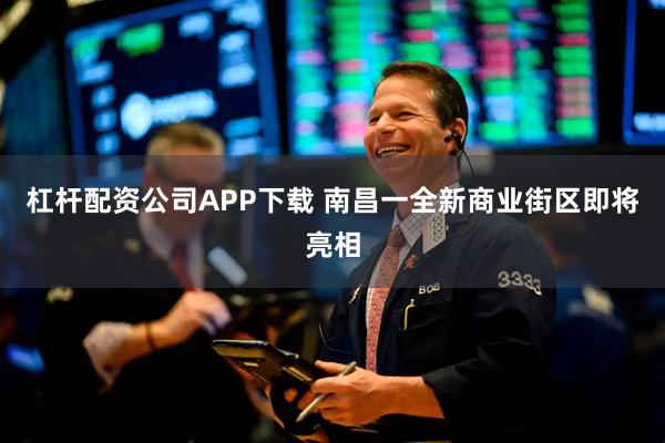 杠杆配资公司APP下载 南昌一全新商业街区即将亮相