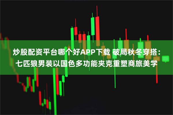 炒股配资平台哪个好APP下载 破局秋冬穿搭：七匹狼男装以国色多功能夹克重塑商旅美学
