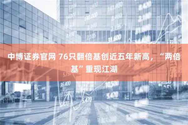 中博证券官网 76只翻倍基创近五年新高，“两倍基”重现江湖