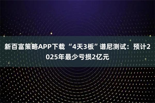 新百富策略APP下载 “4天3板”谱尼测试：预计2025年最少亏损2亿元