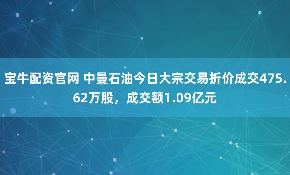 宝牛配资官网 中曼石油今日大宗交易折价成交475.62万股，成交额1.09亿元