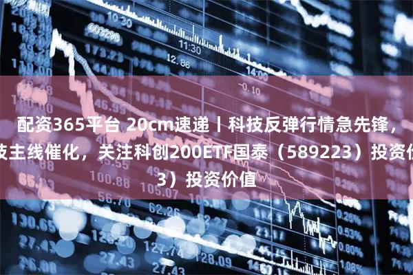 配资365平台 20cm速递丨科技反弹行情急先锋，科技主线催化，关注科创200ETF国泰（589223）投资价值