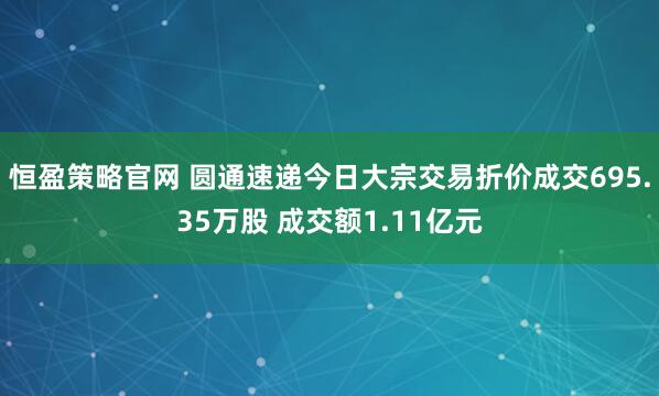恒盈策略官网 圆通速递今日大宗交易折价成交695.35万股 成交额1.11亿元