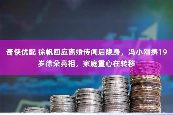 奇侠优配 徐帆回应离婚传闻后隐身，冯小刚携19岁徐朵亮相，家庭重心在转移