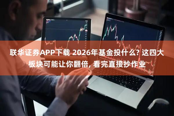 联华证券APP下载 2026年基金投什么? 这四大板块可能让你翻倍, 看完直接抄作业