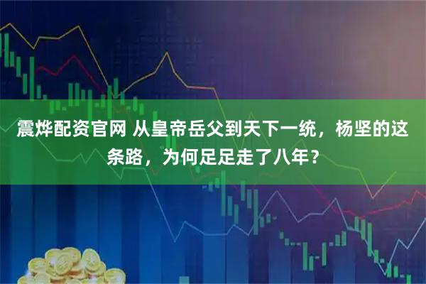 震烨配资官网 从皇帝岳父到天下一统，杨坚的这条路，为何足足走了八年？