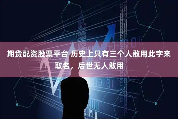 期货配资股票平台 历史上只有三个人敢用此字来取名，后世无人敢用