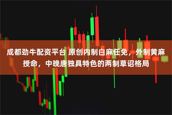 成都劲牛配资平台 原创内制白麻任免，外制黄麻授命，中晚唐独具特色的两制草诏格局