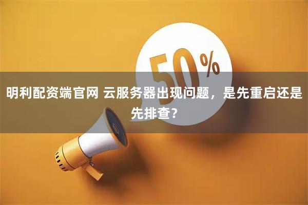 明利配资端官网 云服务器出现问题，是先重启还是先排查？