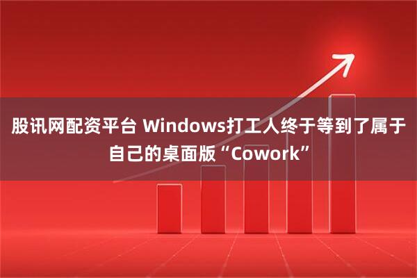股讯网配资平台 Windows打工人终于等到了属于自己的桌面版“Cowork”
