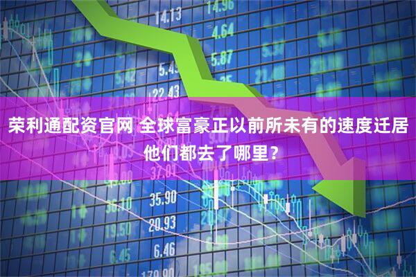 荣利通配资官网 全球富豪正以前所未有的速度迁居 他们都去了哪里？