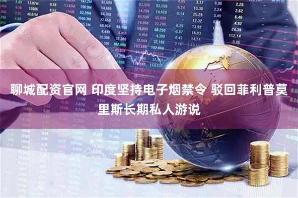 聊城配资官网 印度坚持电子烟禁令 驳回菲利普莫里斯长期私人游说