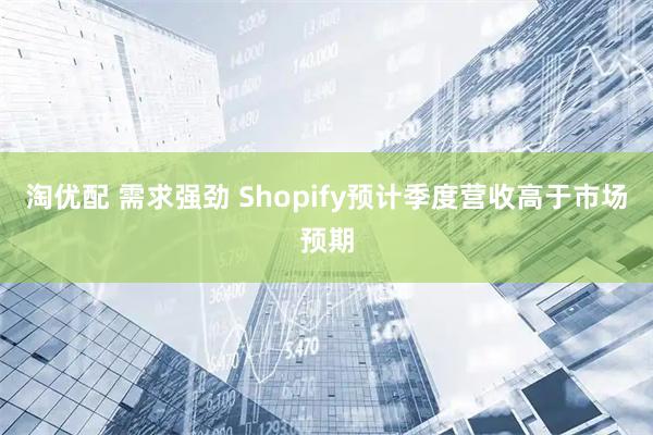 淘优配 需求强劲 Shopify预计季度营收高于市场预期