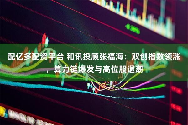 配亿多配资平台 和讯投顾张福海：双创指数领涨，算力链爆发与高位股退潮