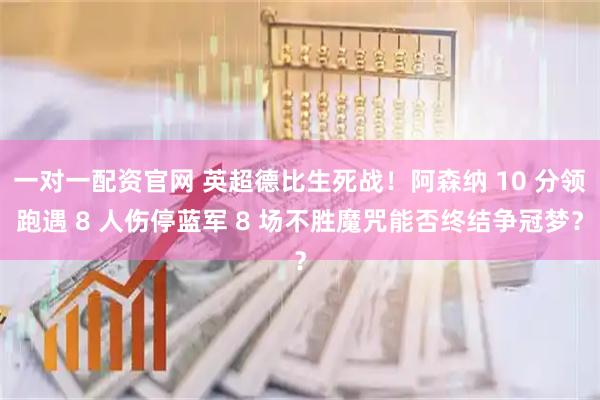 一对一配资官网 英超德比生死战!阿森纳 10 分领跑遇 8 人伤停蓝军 8 场不胜魔咒能否终结争冠梦?