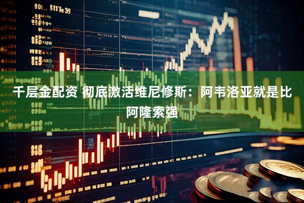 千层金配资 彻底激活维尼修斯：阿韦洛亚就是比阿隆索强