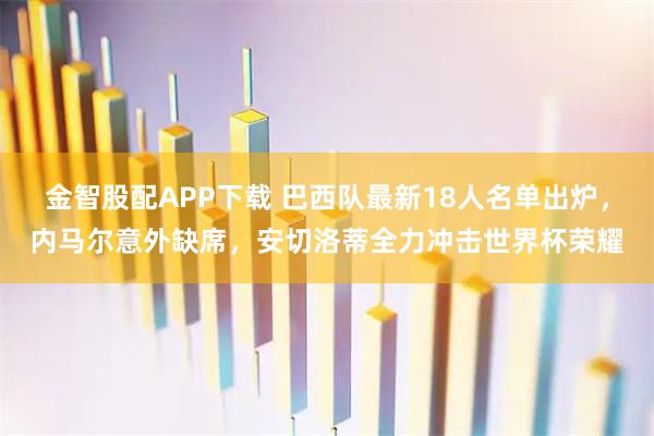 金智股配APP下载 巴西队最新18人名单出炉，内马尔意外缺席，安切洛蒂全力冲击世界杯荣耀