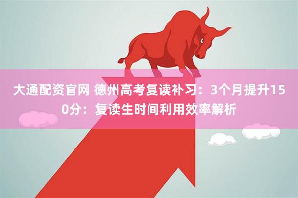 大通配资官网 德州高考复读补习:3个月提升150分:复读生时间利用效率解析