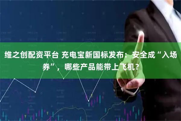 维之创配资平台 充电宝新国标发布:安全成“入场券”,哪些产品能带上飞机?