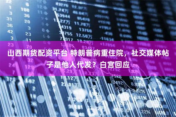 山西期货配资平台 特朗普病重住院，社交媒体帖子是他人代发？白宫回应