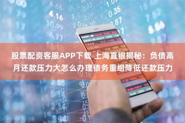 股票配资客服APP下载 上海直银揭秘：负债高月还款压力大怎么办理债务重组降低还款压力